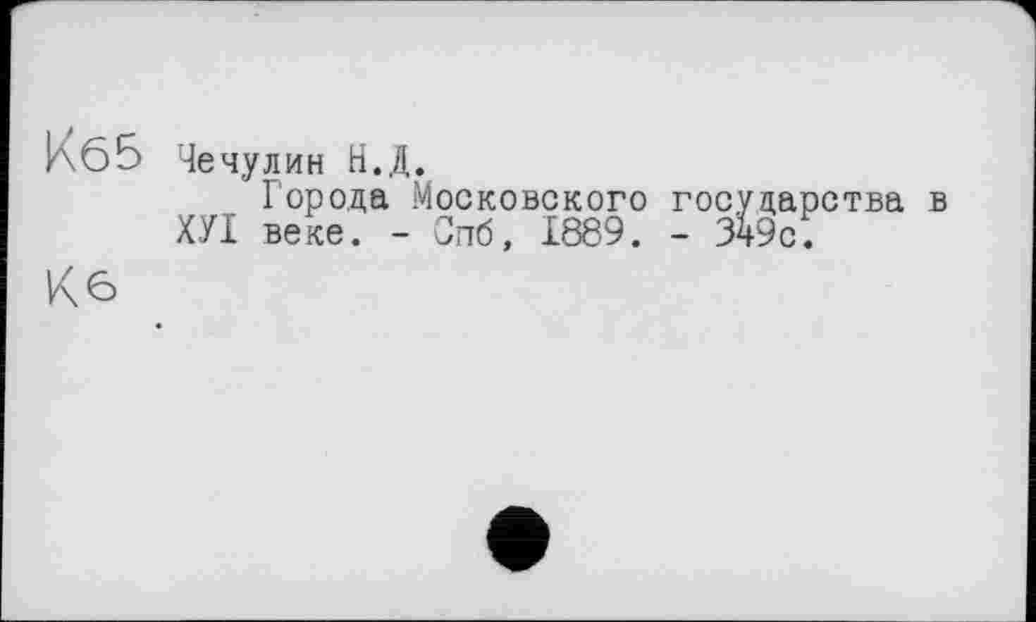 ﻿Кб5 Че чулин Н.Д.
Города Московского государства в ХУІ веке. - Сггб, 1889. - 349с.
Кб